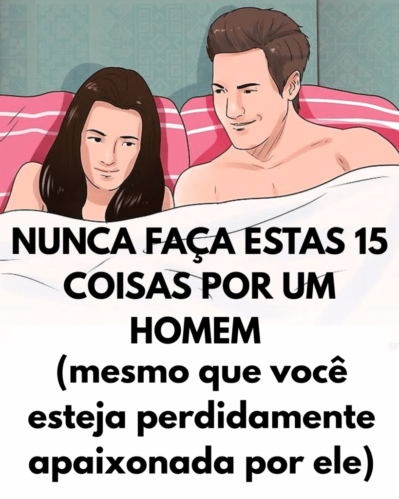 Nunca faça essas 15 coisas por um homem (nem quando estiver apaixonada)