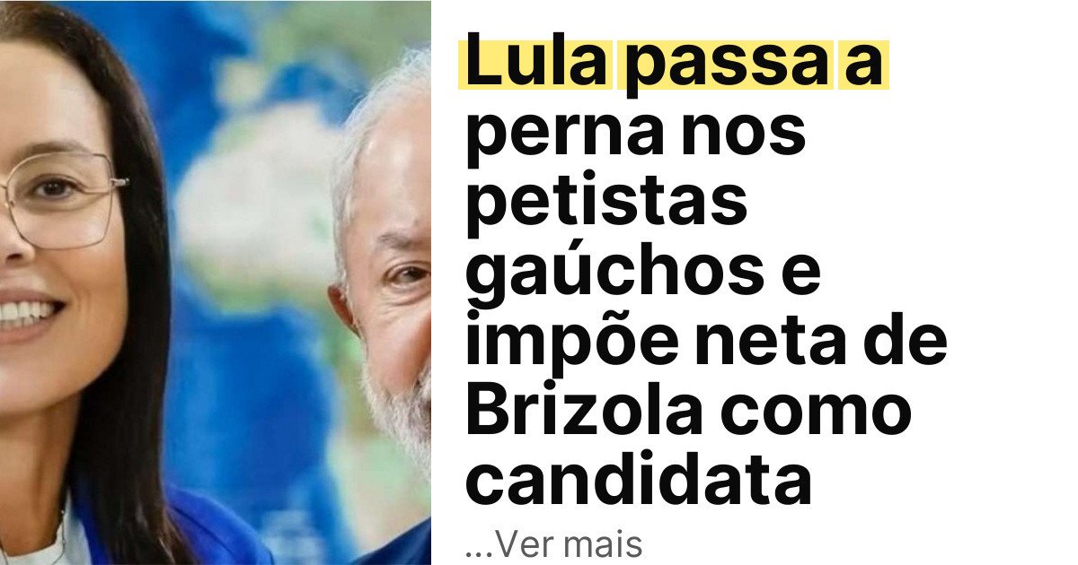 Lula passa a perna nos petistas gaúchos e impõe neta de Brizola como candidata imagem principal