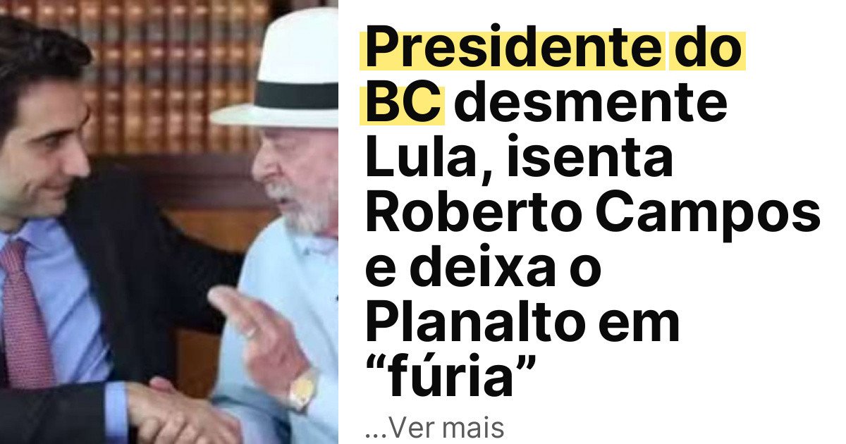 Presidente do BC desmente Lula, isenta Roberto Campos e deixa o Planalto em “fúria” imagem principal